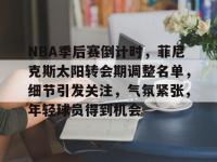 NBA季后赛倒计时，菲尼克斯太阳转会期调整名单，细节引发关注，气氛紧张，年轻球员得到机会的简单介绍-英雄联盟赛事竞猜