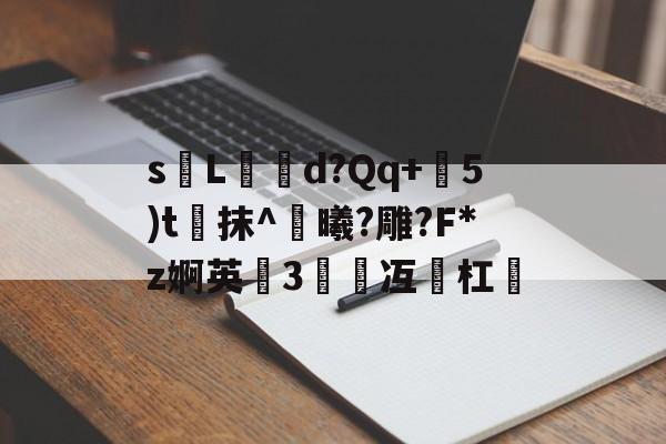 sL玙鎃d?Qq+罉5)t洂抹^魆曦?雕?F*z婀英3弅冱脋杠 
