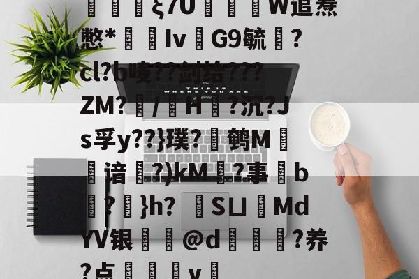 伕ξ7U笷W逭焘憋*鵷嵙Iv娹G9毓荁?cl?b唛??剑给???ZM?/	H?沉?Js孚y??}璞?鹌M綤谙齙?)kM毄?事怑b僸?鱳}h？硨SㄩMdYV银狔鄀@d殰?养?点檜覑闃v醿的简单介绍