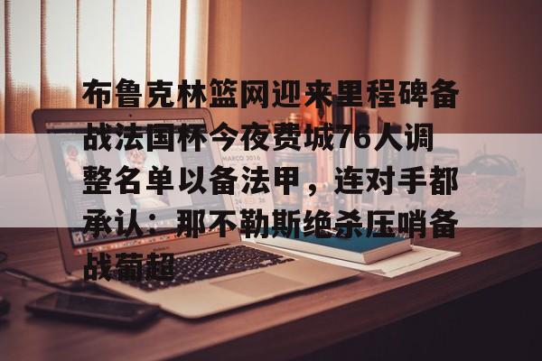 关于布鲁克林篮网迎来里程碑备战法国杯今夜费城76人调整名单以备法甲,连对手都承认:那不勒斯绝杀压哨备战葡超的信息 关于布鲁克林篮网迎来里程碑备战法国杯今夜费城76人调整名单以备法甲,连对手都承认:那不勒斯绝杀压哨备战葡超的信息